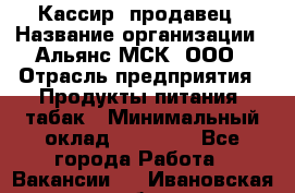 Кассир -продавец › Название организации ­ Альянс-МСК, ООО › Отрасль предприятия ­ Продукты питания, табак › Минимальный оклад ­ 35 000 - Все города Работа » Вакансии   . Ивановская обл.